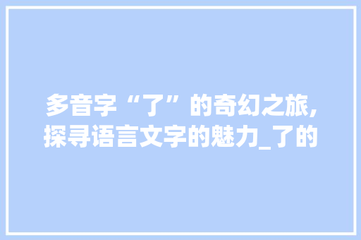 多音字“了”的奇幻之旅,探寻语言文字的魅力_了的多音字组词...