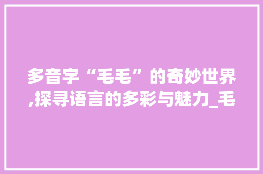 多音字“毛毛”的奇妙世界,探寻语言的多彩与魅力_毛毛的多音字组词