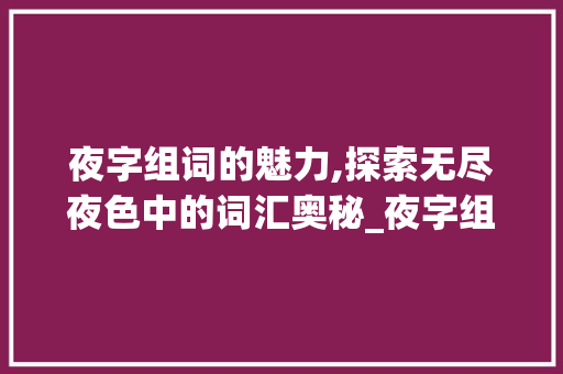 夜字组词的魅力,探索无尽夜色中的词汇奥秘_夜字组词大全两字