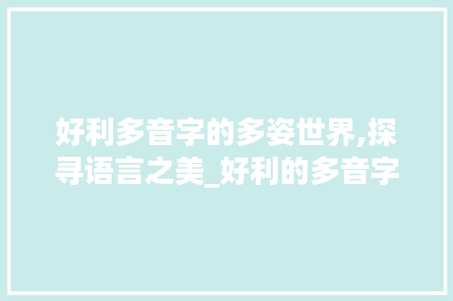 好利多音字的多姿世界,探寻语言之美_好利的多音字组词