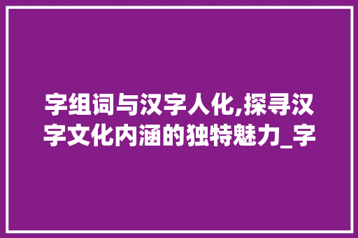字组词与汉字人化,探寻汉字文化内涵的独特魅力_字组词可以组人字吗
