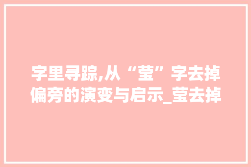 字里寻踪,从“莹”字去掉偏旁的演变与启示_莹去掉偏旁组成新字组词