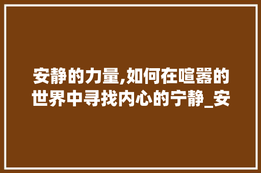安静的力量,如何在喧嚣的世界中寻找内心的宁静_安静的字组词是什么