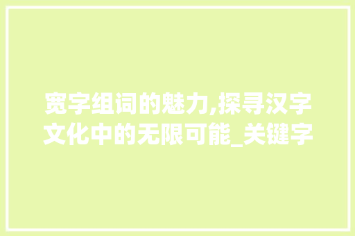 宽字组词的魅力,探寻汉字文化中的无限可能_关键字宽字组词 诗词鉴赏