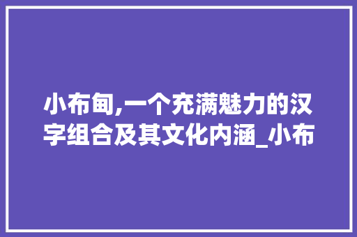 小布甸,一个充满魅力的汉字组合及其文化内涵_小布甸字组词怎么组 合同范本