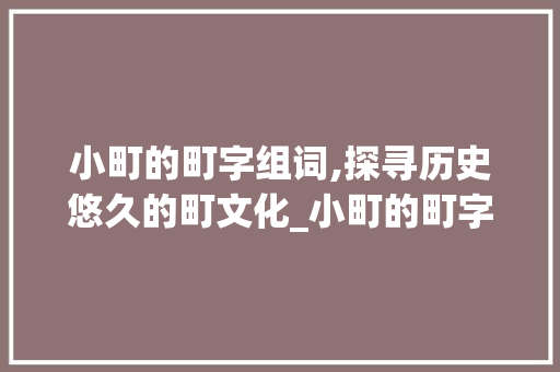 小町的町字组词,探寻历史悠久的町文化_小町的町字组词 工作计划