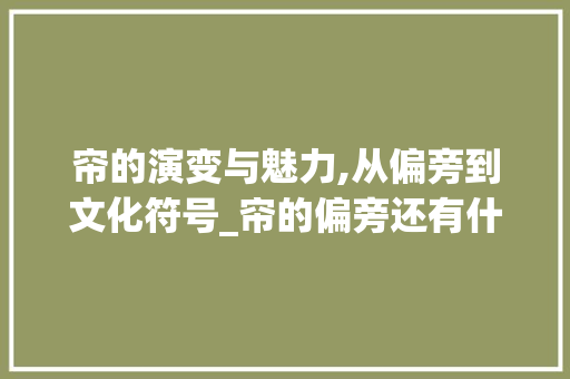 帘的演变与魅力,从偏旁到文化符号_帘的偏旁还有什么字组词