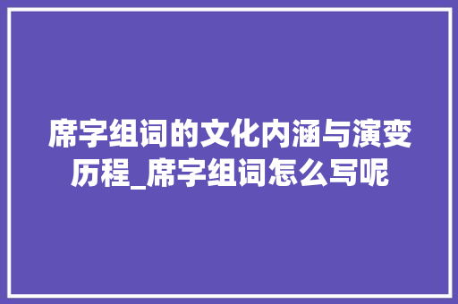 席字组词的文化内涵与演变历程_席字组词怎么写呢 工作总结