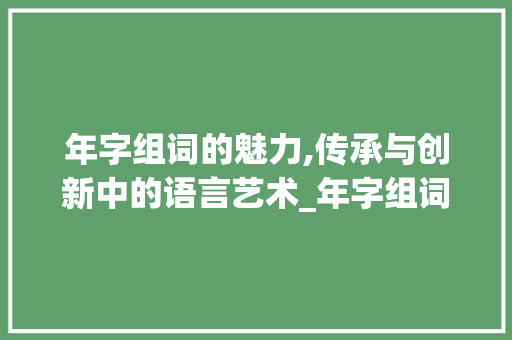 年字组词的魅力,传承与创新中的语言艺术_年字组词不在写句子 成语大全