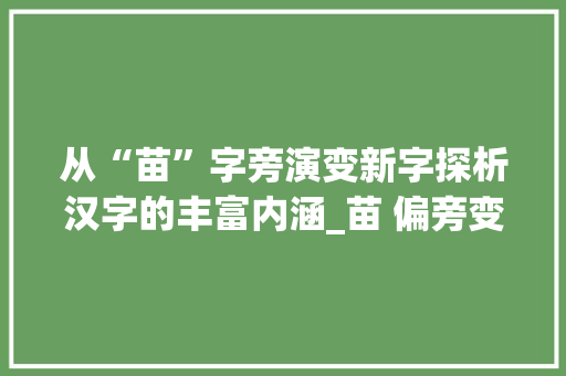 从“苗”字旁演变新字探析汉字的丰富内涵_苗 偏旁变新字组词 名人名言