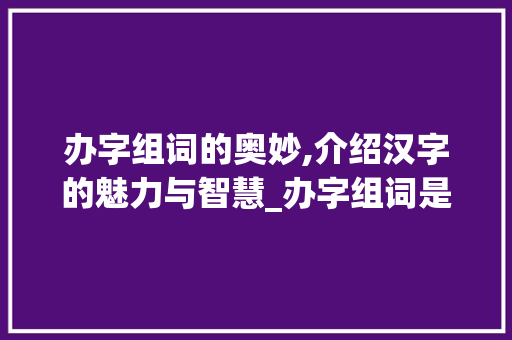 办字组词的奥妙,介绍汉字的魅力与智慧_办字组词是啥意思