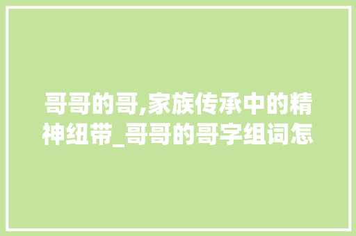 哥哥的哥,家族传承中的精神纽带_哥哥的哥字组词怎么组