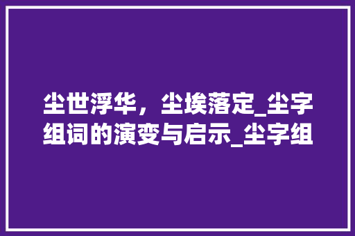尘世浮华，尘埃落定_尘字组词的演变与启示_尘字组词还有什么词语 工作计划