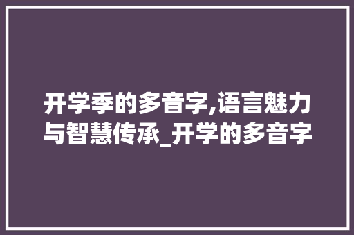 开学季的多音字,语言魅力与智慧传承_开学的多音字组词