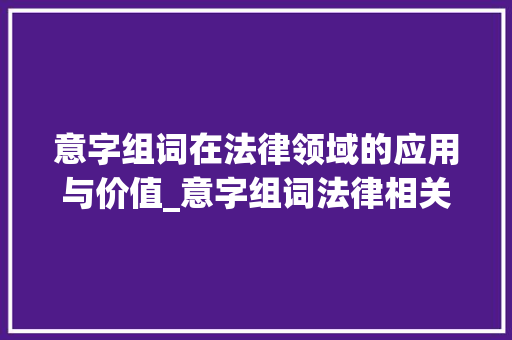 意字组词在法律领域的应用与价值_意字组词法律相关 工作计划