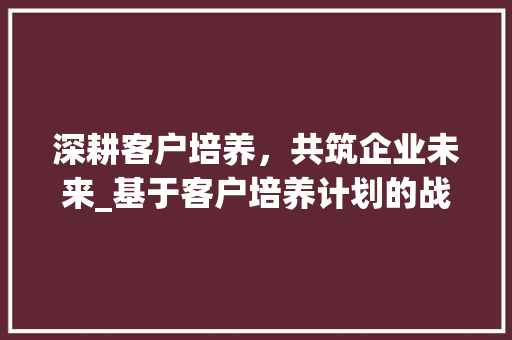 深耕客户培养，共筑企业未来_基于客户培养计划的战略思考 名人名言