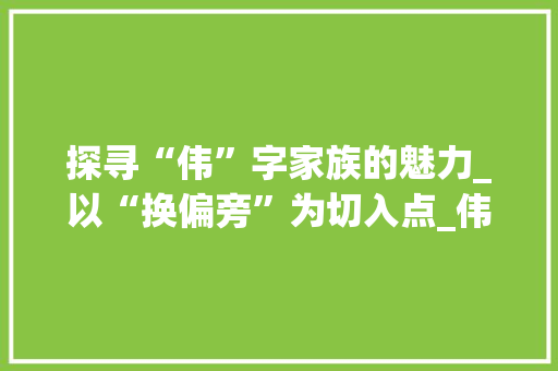 探寻“伟”字家族的魅力_以“换偏旁”为切入点_伟换个偏旁的字组词