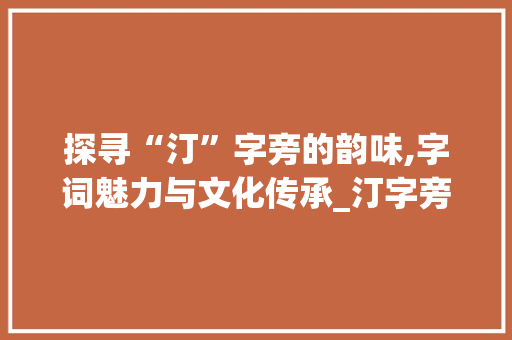 探寻“汀”字旁的韵味,字词魅力与文化传承_汀字旁有哪些字组词