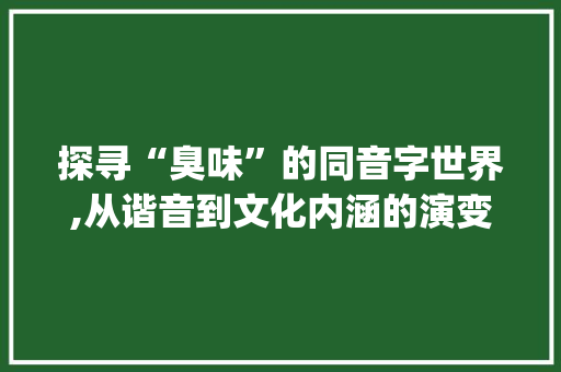 探寻“臭味”的同音字世界,从谐音到文化内涵的演变_臭味的同音字组词