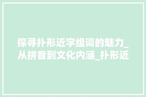 探寻扑形近字组词的魅力_从拼音到文化内涵_扑形近字组词拼音