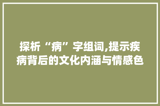 探析“病”字组词,提示疾病背后的文化内涵与情感色彩_病字组词还有什么词语