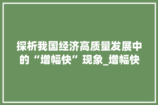 探析我国经济高质量发展中的“增幅快”现象_增幅快的两字组词 工作计划