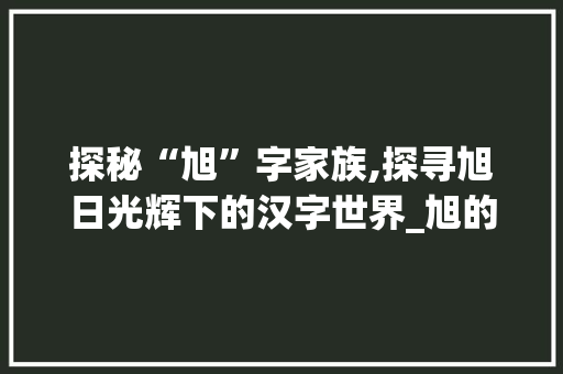 探秘“旭”字家族,探寻旭日光辉下的汉字世界_旭的偏旁有哪些字组词