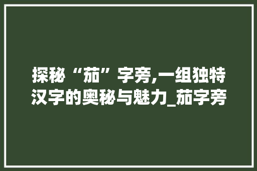 探秘“茄”字旁,一组独特汉字的奥秘与魅力_茄字旁都有什么字组词 个人简历