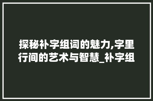 探秘补字组词的魅力,字里行间的艺术与智慧_补字组词有哪些词