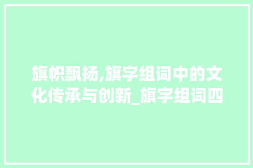 旗帜飘扬,旗字组词中的文化传承与创新_旗字组词四字 名人名言