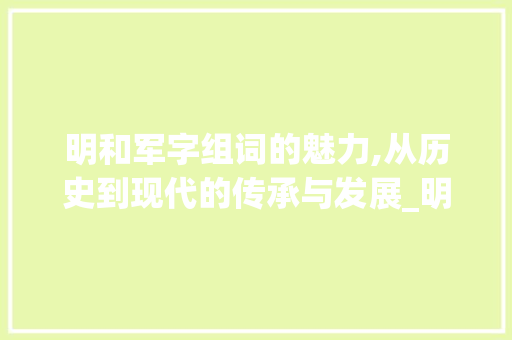 明和军字组词的魅力,从历史到现代的传承与发展_明和军字组词造句