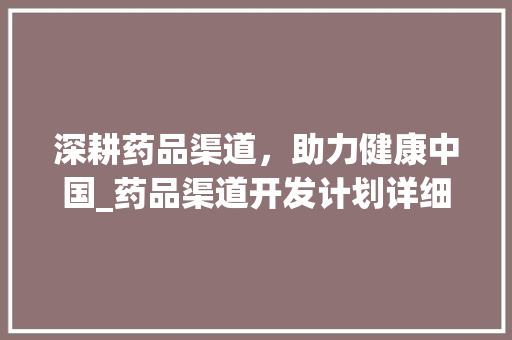 深耕药品渠道，助力健康中国_药品渠道开发计划详细介绍