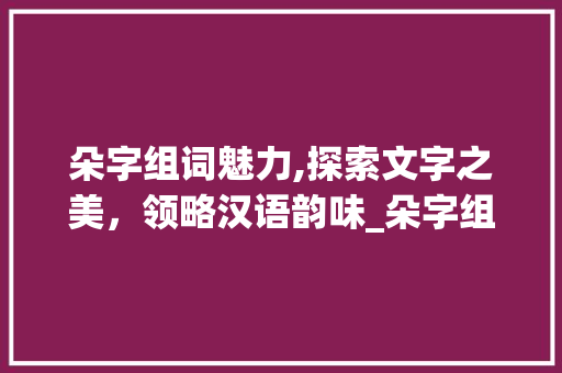 朵字组词魅力,探索文字之美，领略汉语韵味_朵字组词带拼音大全