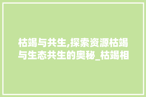 枯竭与共生,探索资源枯竭与生态共生的奥秘_枯竭相近的字组词是什么