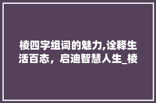 棱四字组词的魅力,诠释生活百态，启迪智慧人生_棱四字组词 工作总结