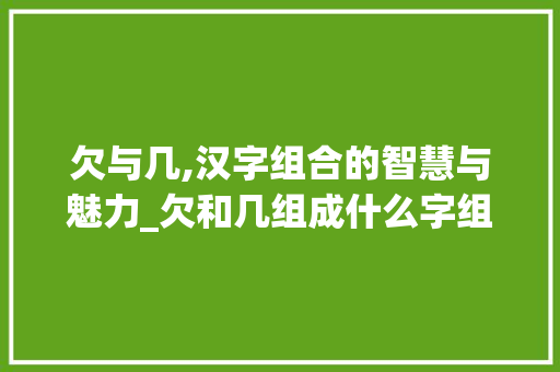 欠与几,汉字组合的智慧与魅力_欠和几组成什么字组词 合同范本