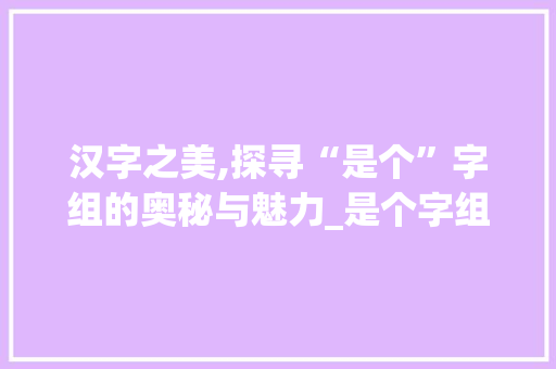 汉字之美,探寻“是个”字组的奥秘与魅力_是个字组词是什么
