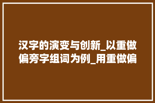 汉字的演变与创新_以重做偏旁字组词为例_用重做偏旁的字组词 成语大全