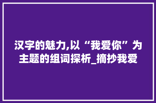 汉字的魅力,以“我爱你”为主题的组词探析_摘抄我爱你汉字组词 工作总结