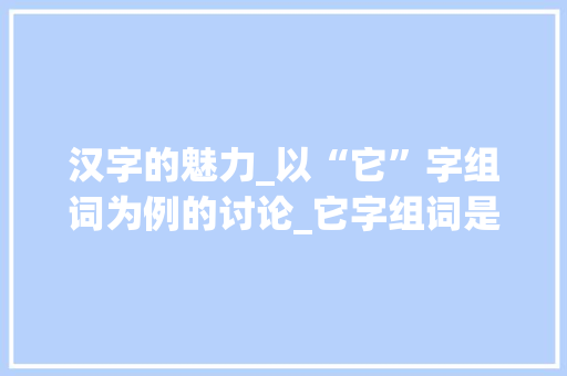 汉字的魅力_以“它”字组词为例的讨论_它字组词是什么啊 成语大全