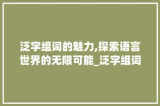 泛字组词的魅力,探索语言世界的无限可能_泛字组词有哪些带