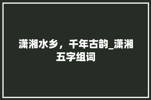 潇湘水乡，千年古韵_潇湘五字组词 国学经典