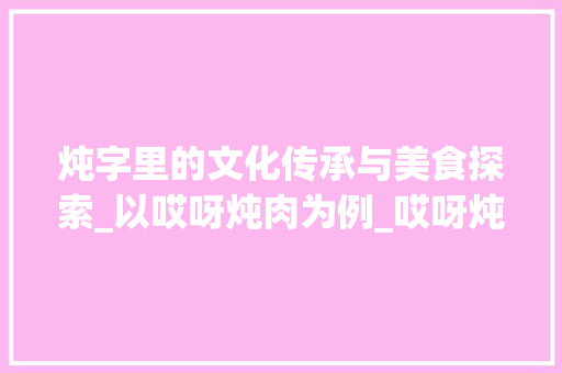 炖字里的文化传承与美食探索_以哎呀炖肉为例_哎呀炖肉的炖字组词