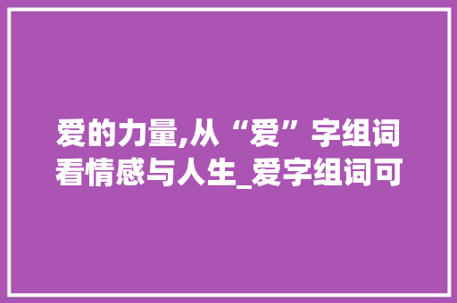 爱的力量,从“爱”字组词看情感与人生_爱字组词可以组什么