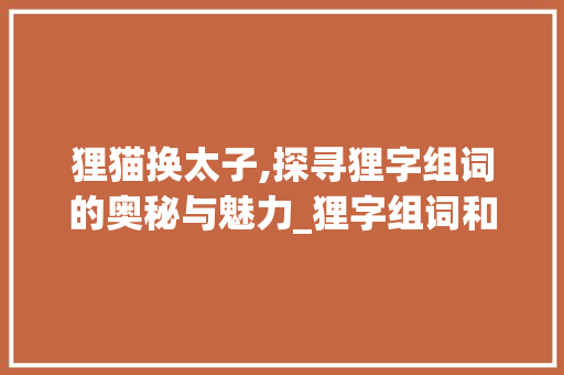 狸猫换太子,探寻狸字组词的奥秘与魅力_狸字组词和拼音怎 诗词鉴赏