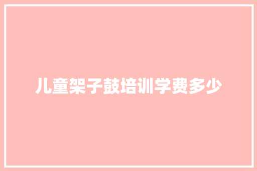 儿童架子鼓培训学费多少 工作总结