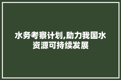 水务考察计划,助力我国水资源可持续发展 国学经典