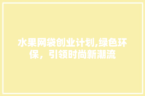 水果网袋创业计划,绿色环保，引领时尚新潮流 国学经典