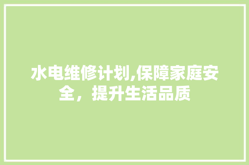 水电维修计划,保障家庭安全，提升生活品质 名人名言
