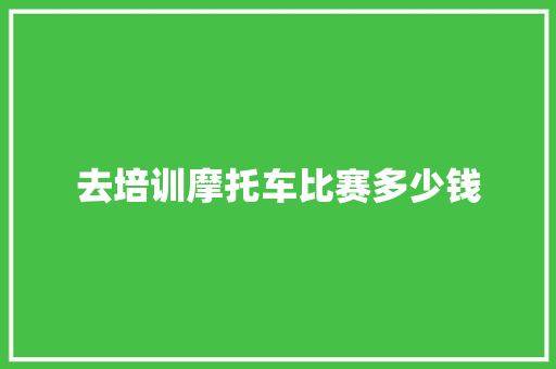 去培训摩托车比赛多少钱 工作总结